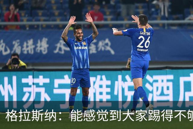 格拉斯纳：能感觉到大家踢得不够放松，我们肩上背着包袱